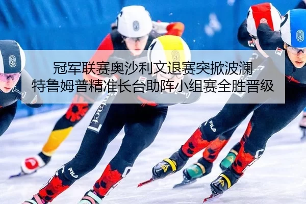 冠军联赛奥沙利文退赛突掀波澜 特鲁姆普精准长台助阵小组赛全胜晋级