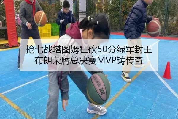 抢七战塔图姆狂砍50分绿军封王 布朗荣膺总决赛MVP铸传奇